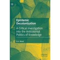 Epistemic Decolonization: A Critical Investigation into the Anticolonial Politic [Paperback]