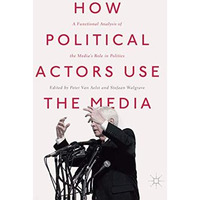 How Political Actors Use the Media: A Functional Analysis of the Medias Role in [Hardcover]