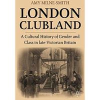 London Clubland: A Cultural History of Gender and Class in Late Victorian Britai [Paperback]