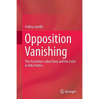 Opposition Vanishing: The Australian Labor Party and the Crisis in Elite Politic [Hardcover]