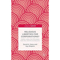 Religious Liberties for Corporations?: Hobby Lobby, the Affordable Care Act, and [Hardcover]