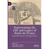 Representing the Life and Legacy of Ren?e de France: From Fille de France to Dow [Hardcover]