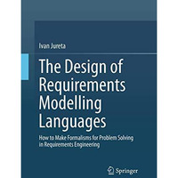 The Design of Requirements Modelling Languages: How to Make Formalisms for Probl [Paperback]