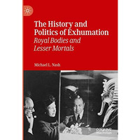 The History and Politics of Exhumation: Royal Bodies and Lesser Mortals [Hardcover]