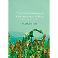 The Political Economy of Land Acquisition in India: How a Village Stops Being On [Hardcover]