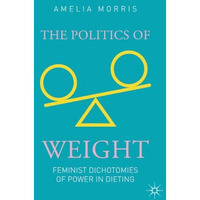 The Politics of Weight: Feminist Dichotomies of Power in Dieting [Paperback]