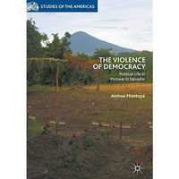 The Violence of Democracy: Political Life in Postwar El Salvador [Hardcover]