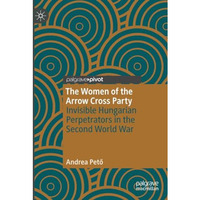 The Women of the Arrow Cross Party: Invisible Hungarian Perpetrators in the Seco [Paperback]