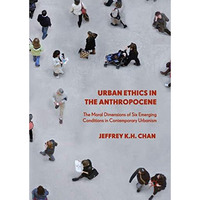 Urban Ethics in the Anthropocene: The Moral Dimensions of Six Emerging Condition [Hardcover]