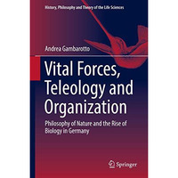 Vital Forces, Teleology and Organization: Philosophy of Nature and the Rise of B [Hardcover]