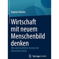 Wirtschaft mit neuem Menschenbild denken: Wie wirtschaftliche Anreize die Mensch [Paperback]