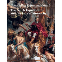 Contending Representations I: The Dutch Republic and the Lure of Monarchy [Hardcover]