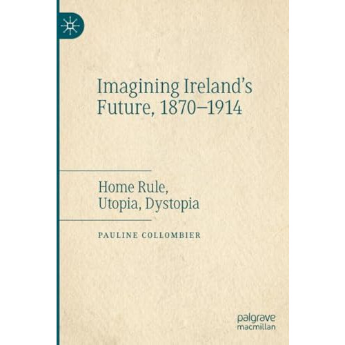 Imagining Ireland's Future, 1870-1914: Home Rule, Utopia, Dystopia [Paperback]