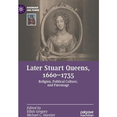 Later Stuart Queens, 16601735: Religion, Political Culture, and Patronage [Hardcover]