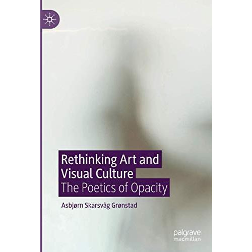 Rethinking Art and Visual Culture: The Poetics of Opacity [Hardcover]