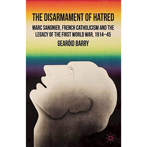 The Disarmament of Hatred: Marc Sangnier, French Catholicism and the Legacy of t [Paperback]