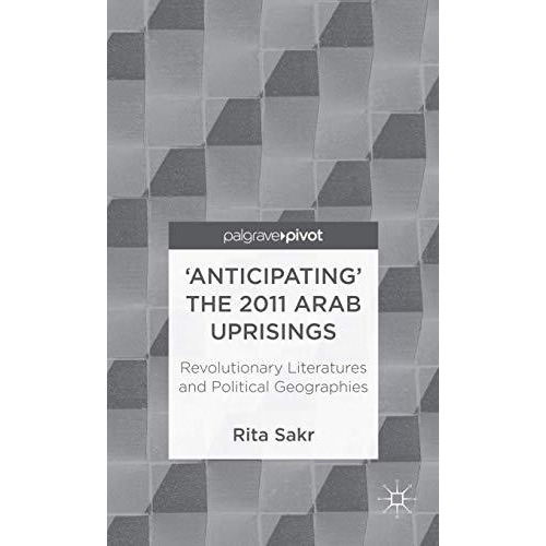 'Anticipating' the 2011 Arab Uprisings: Revolutionary Literatures and Political  [Hardcover]