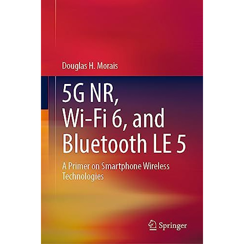 5G NR, Wi-Fi 6, and Bluetooth LE 5: A Primer on Smartphone Wireless Technologies [Hardcover]