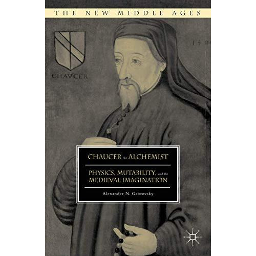 Chaucer the Alchemist: Physics, Mutability, and the Medieval Imagination [Hardcover]