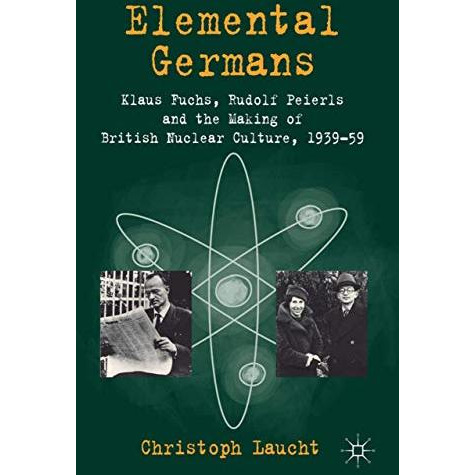 Elemental Germans: Klaus Fuchs, Rudolf Peierls and the Making of British Nuclear [Hardcover]