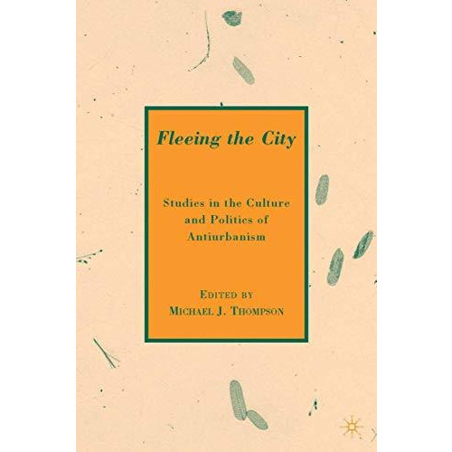 Fleeing the City: Studies in the Culture and Politics of Antiurbanism [Hardcover]