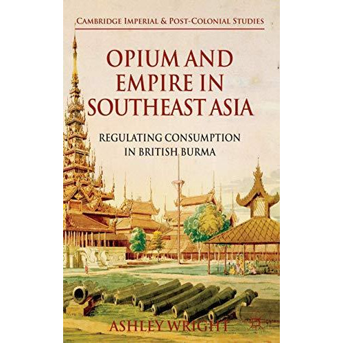 Opium and Empire in Southeast Asia: Regulating Consumption in British Burma [Hardcover]