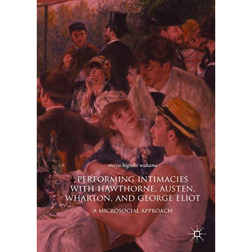 Performing Intimacies with Hawthorne, Austen, Wharton, and George Eliot: A Micro [Hardcover]