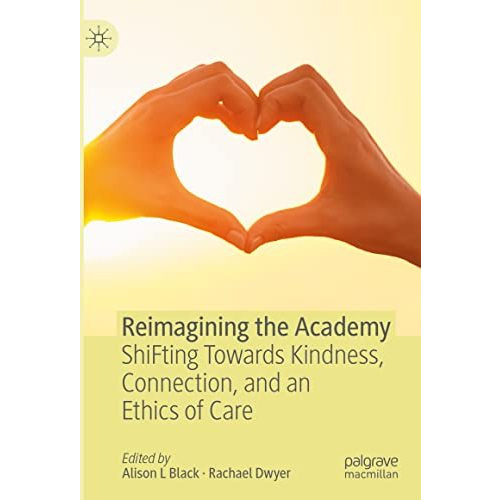 Reimagining the Academy: ShiFting Towards Kindness, Connection, and an Ethics of [Hardcover]