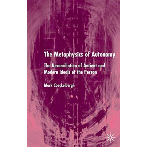 The Metaphysics of Autonomy: The Reconciliation of Ancient and Modern Ideals of  [Hardcover]