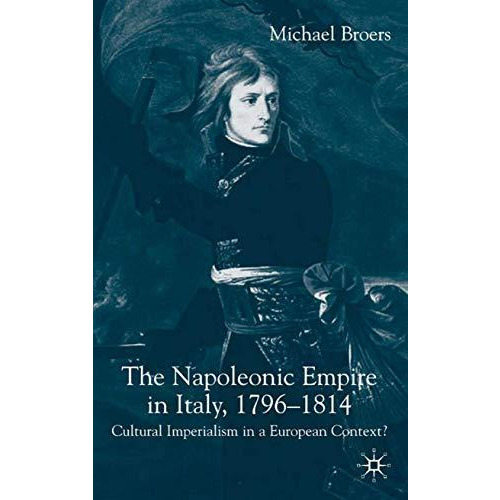 The Napoleonic Empire in Italy, 1796-1814: Cultural Imperialism in a European Co [Hardcover]