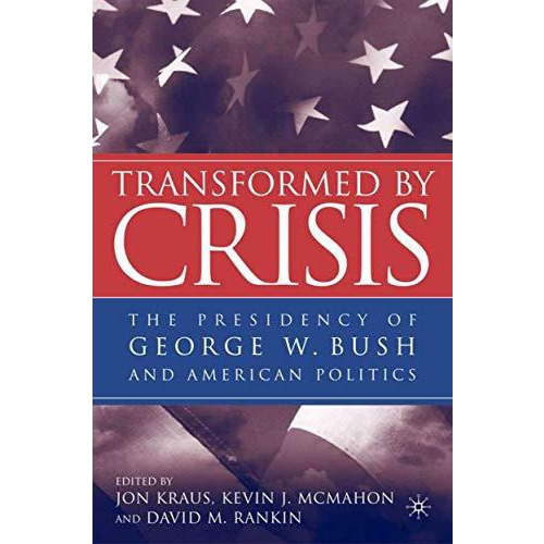 Transformed by Crisis: The Presidency of George W. Bush and American Politics [Hardcover]