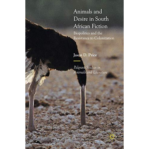 Animals and Desire in South African Fiction: Biopolitics and the Resistance to C [Hardcover]