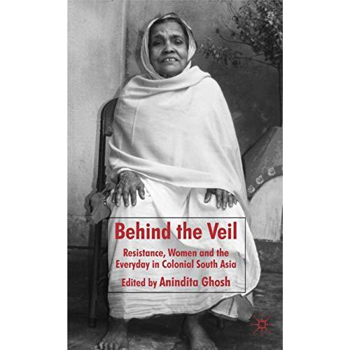 Behind the Veil: Resistance, Women and the Everyday in Colonial South Asia [Hardcover]