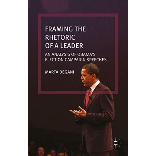 Framing the Rhetoric of a Leader: An Analysis of Obamas Election Campaign Speec [Hardcover]