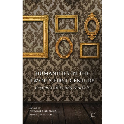 Humanities in the Twenty-First Century: Beyond Utility and Markets [Hardcover]