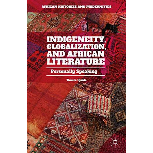 Indigeneity, Globalization, and African Literature: Personally Speaking [Hardcover]