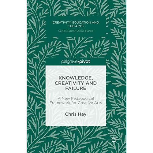 Knowledge, Creativity and Failure: A New Pedagogical Framework for Creative Arts [Hardcover]