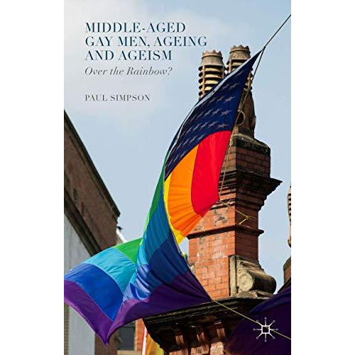 Middle-Aged Gay Men, Ageing and Ageism: Over the Rainbow? [Hardcover]