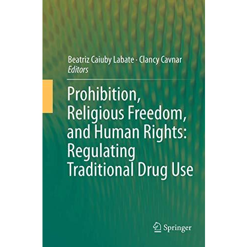 Prohibition, Religious Freedom, and Human Rights: Regulating Traditional Drug Us [Paperback]