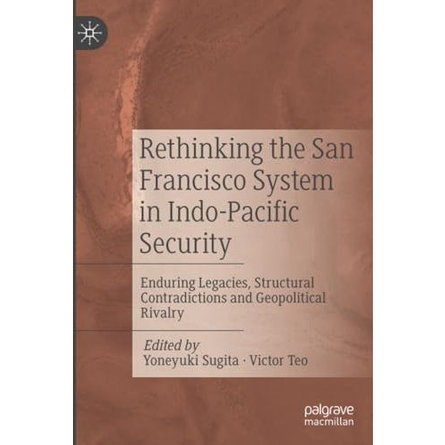 Rethinking the San Francisco System in Indo-Pacific Security: Enduring Legacies, [Paperback]