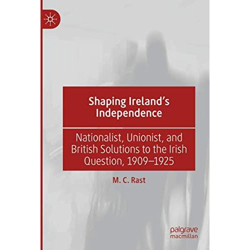 Shaping Irelands Independence: Nationalist, Unionist, and British Solutions to  [Paperback]