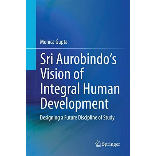 Sri Aurobindo's Vision of Integral Human Development: Designing a Future Discipl [Hardcover]