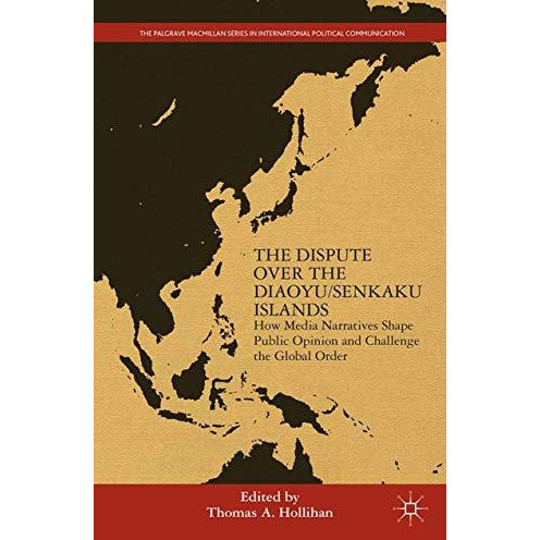 The Dispute Over the Diaoyu/Senkaku Islands: How Media Narratives Shape Public O [Paperback]