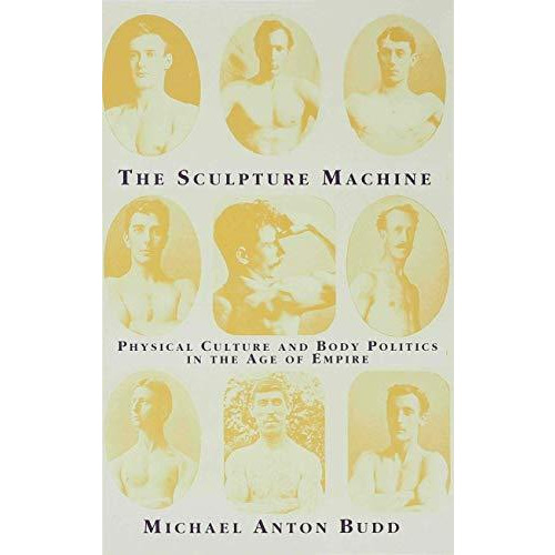 The Sculpture Machine: Physical Culture and Body Politics in the Age of Empire [Hardcover]