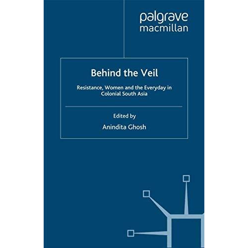 Behind the Veil: Resistance, Women and the Everyday in Colonial South Asia [Paperback]