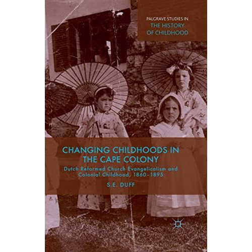 Changing Childhoods in the Cape Colony: Dutch Reformed Church Evangelicalism and [Paperback]