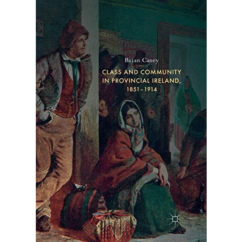 Class and Community in Provincial Ireland, 18511914 [Paperback]