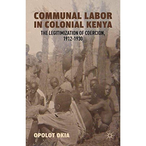 Communal Labor in Colonial Kenya: The Legitimization of Coercion, 19121930 [Paperback]