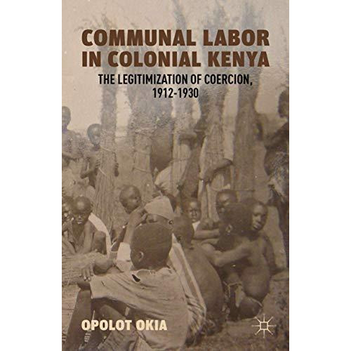 Communal Labor in Colonial Kenya: The Legitimization of Coercion, 19121930 [Hardcover]