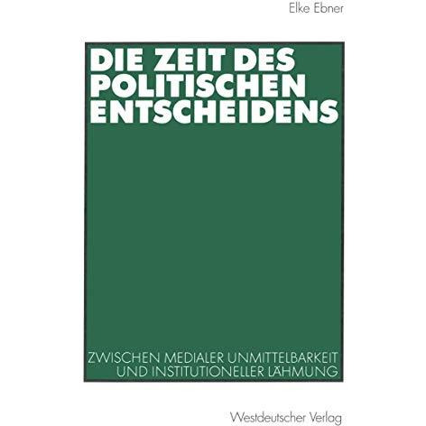 Die Zeit des politischen Entscheidens: Zwischen medialer Unmittelbarkeit und ins [Paperback]